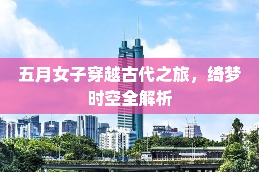 五月女子穿越古代之旅，绮梦时空全解析