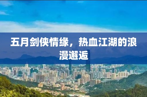 五月剑侠情缘，热血江湖的浪漫邂逅