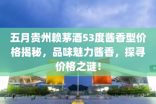 五月贵州赖茅酒53度酱香型价格揭秘，品味魅力酱香，探寻价格之谜！