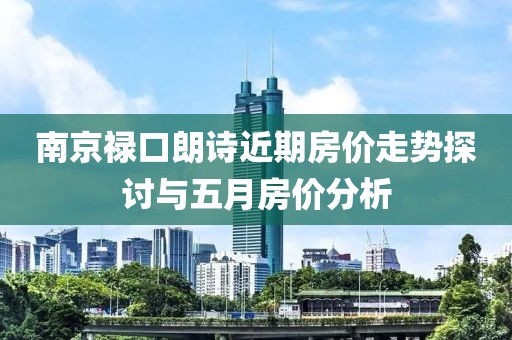 南京禄口朗诗近期房价走势探讨与五月房价分析