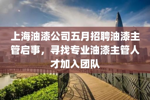 上海油漆公司五月招聘油漆主管启事，寻找专业油漆主管人才加入团队
