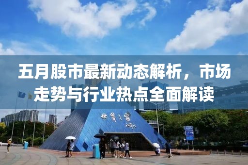 五月股市最新动态解析，市场走势与行业热点全面解读