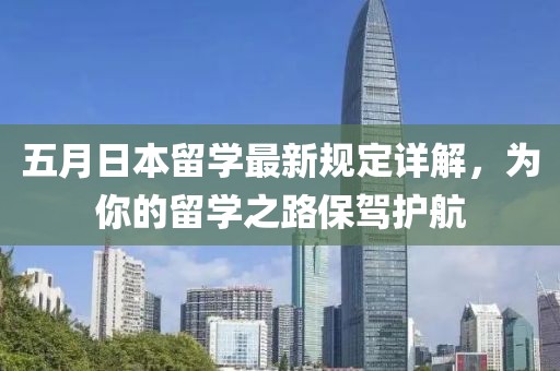 五月日本留学最新规定详解，为你的留学之路保驾护航