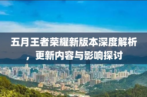五月王者荣耀新版本深度解析，更新内容与影响探讨