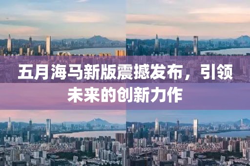 五月海马新版震撼发布，引领未来的创新力作