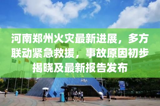 河南郑州火灾最新进展，多方联动紧急救援，事故原因初步揭晓及最新报告发布