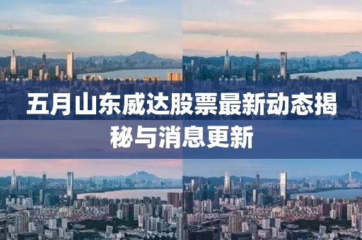五月山东威达股票最新动态揭秘与消息更新