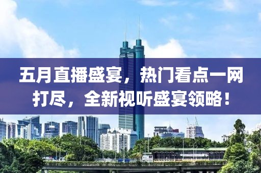 五月直播盛宴，热门看点一网打尽，全新视听盛宴领略！