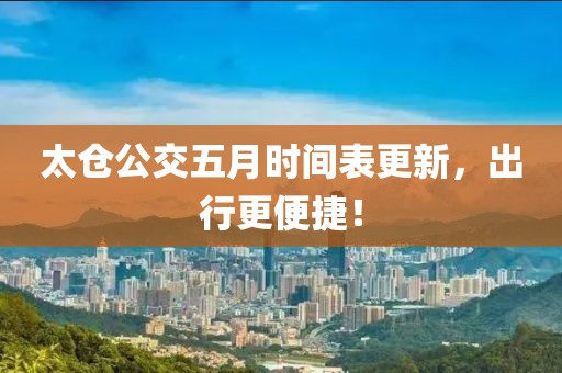 太仓公交五月时间表更新，出行更便捷！