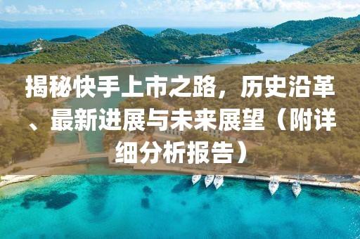 揭秘快手上市之路，历史沿革、最新进展与未来展望（附详细分析报告）