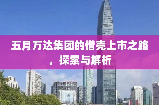 五月万达集团的借壳上市之路，探索与解析