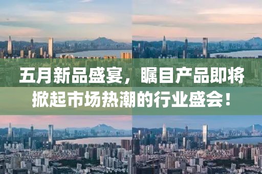 五月新品盛宴，瞩目产品即将掀起市场热潮的行业盛会！