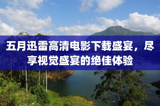 五月迅雷高清电影下载盛宴，尽享视觉盛宴的绝佳体验