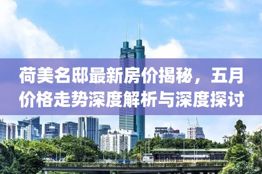 荷美名邸最新房价揭秘，五月价格走势深度解析与深度探讨
