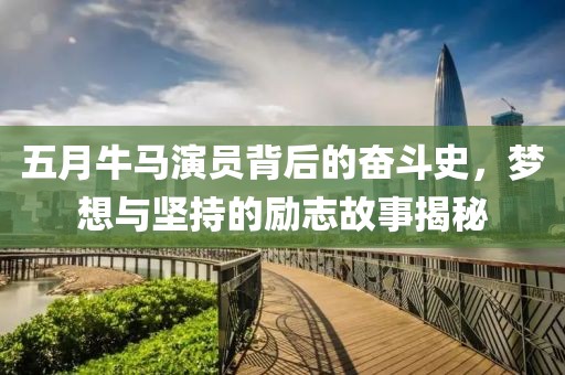 五月牛马演员背后的奋斗史，梦想与坚持的励志故事揭秘