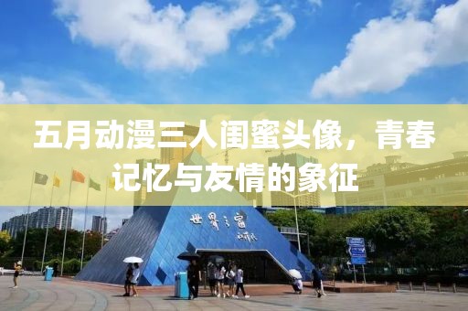五月动漫三人闺蜜头像，青春记忆与友情的象征