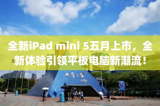全新iPad mini 5五月上市，全新体验引领平板电脑新潮流！