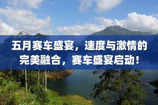 五月赛车盛宴，速度与激情的完美融合，赛车盛宴启动！