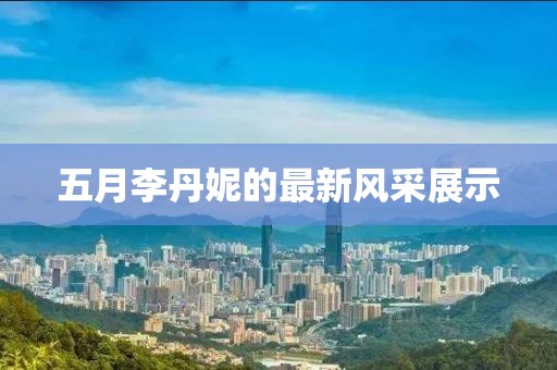五月李丹妮的最新风采展示