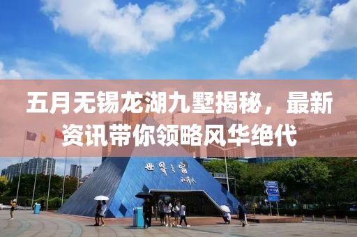 五月无锡龙湖九墅揭秘，最新资讯带你领略风华绝代