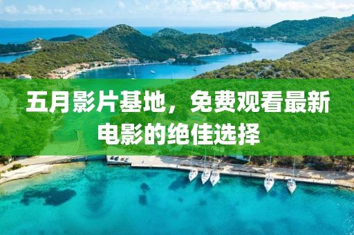 五月影片基地，免费观看最新电影的绝佳选择