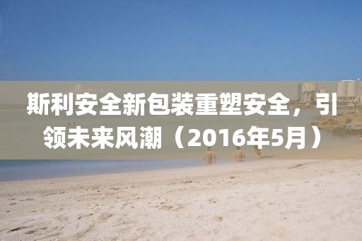 斯利安全新包装重塑安全，引领未来风潮（2016年5月）