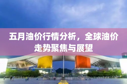 五月油价行情分析，全球油价走势聚焦与展望