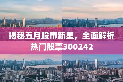 揭秘五月股市新星，全面解析热门股票300242