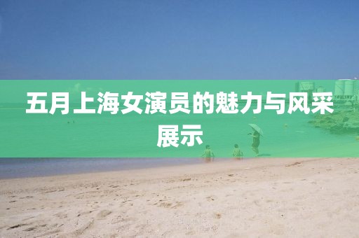 五月上海女演员的魅力与风采展示