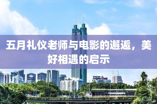 五月礼仪老师与电影的邂逅，美好相遇的启示