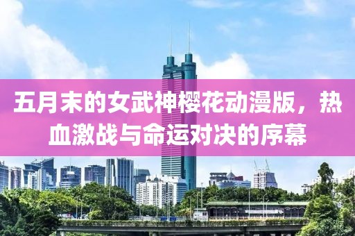 五月末的女武神樱花动漫版，热血激战与命运对决的序幕