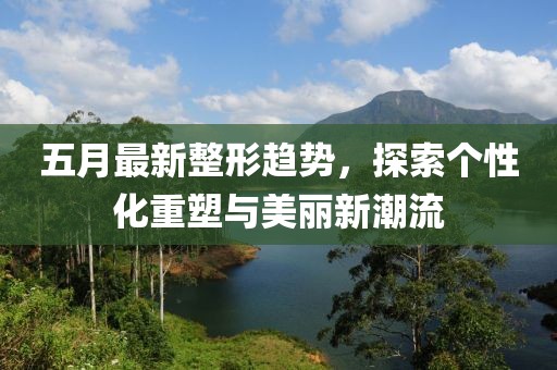 五月最新整形趋势，探索个性化重塑与美丽新潮流