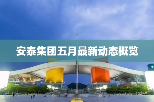 安泰集团五月最新动态概览