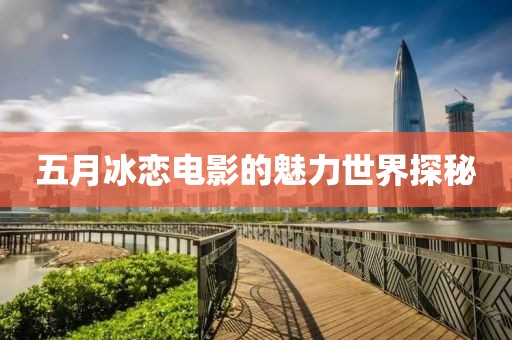 五月冰恋电影的魅力世界探秘