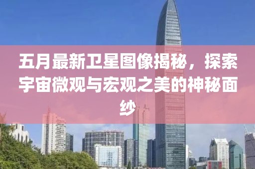 五月最新卫星图像揭秘，探索宇宙微观与宏观之美的神秘面纱