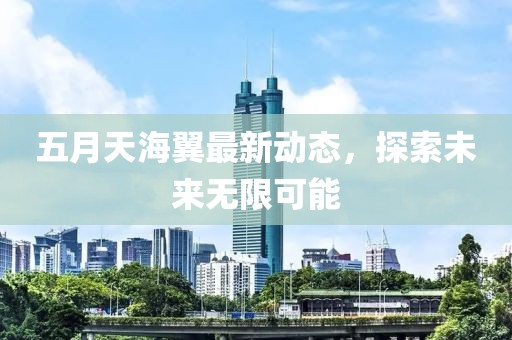 五月天海翼最新动态，探索未来无限可能