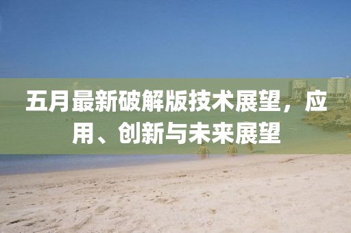 五月最新破解版技术展望，应用、创新与未来展望