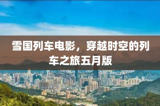雪国列车电影，穿越时空的列车之旅五月版