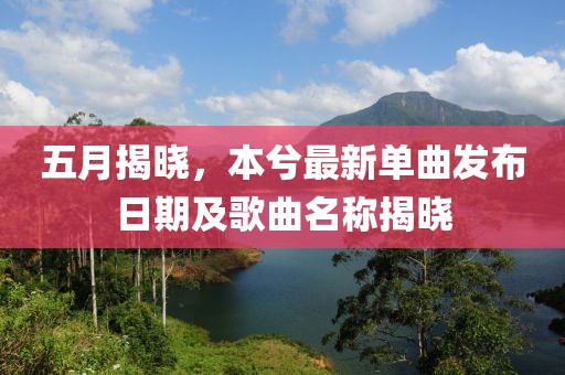 五月揭晓，本兮最新单曲发布日期及歌曲名称揭晓