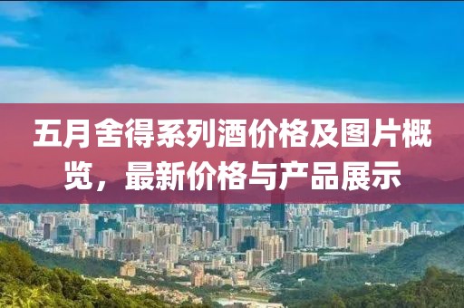 五月舍得系列酒价格及图片概览，最新价格与产品展示