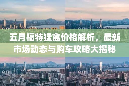 五月福特猛禽价格解析，最新市场动态与购车攻略大揭秘