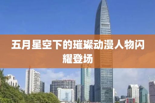 五月星空下的璀璨动漫人物闪耀登场