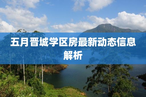 五月晋城学区房最新动态信息解析