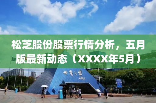 松芝股份股票行情分析，五月版最新动态（XXXX年5月）
