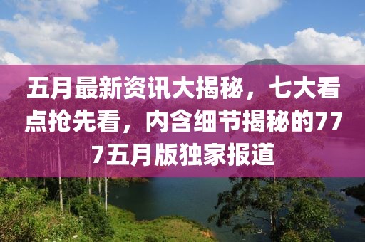 五月最新资讯大揭秘，七大看点抢先看，内含细节揭秘的777五月版独家报道
