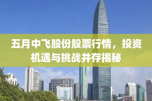 五月中飞股份股票行情，投资机遇与挑战并存揭秘