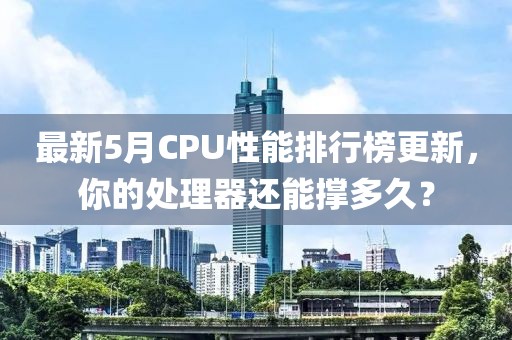 最新5月CPU性能排行榜更新，你的处理器还能撑多久？