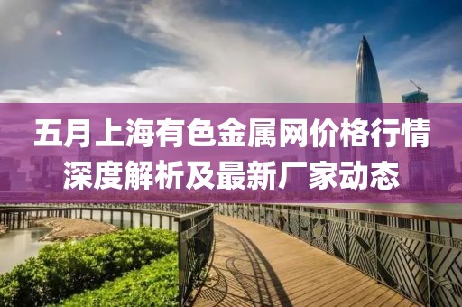 五月上海有色金属网价格行情深度解析及最新厂家动态