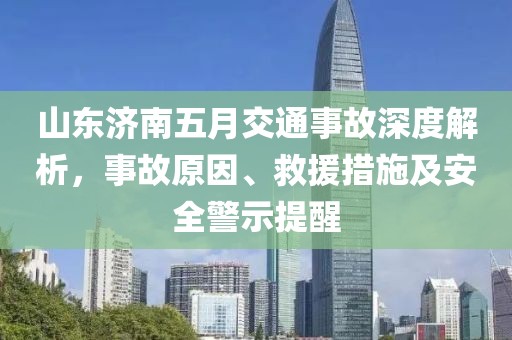 山东济南五月交通事故深度解析，事故原因、救援措施及安全警示提醒