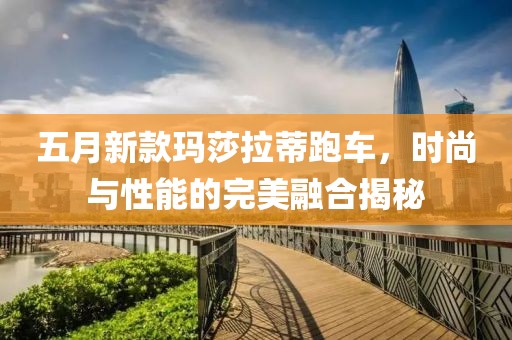 五月新款玛莎拉蒂跑车，时尚与性能的完美融合揭秘
